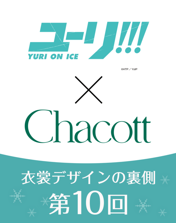 【ユーリ!!! on ICE × Chacott】 衣裳デザインの裏側 ＜第10回＞ 